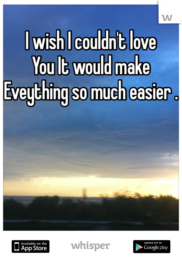 I wish I couldn't love
You It would make Eveything so much easier .