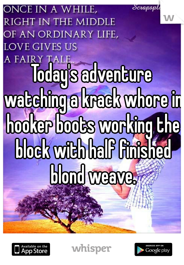 Today's adventure watching a krack whore in hooker boots working the block with half finished blond weave.
