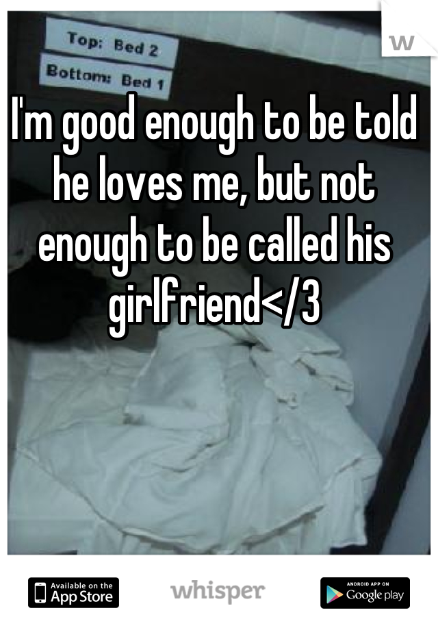 I'm good enough to be told he loves me, but not enough to be called his girlfriend</3