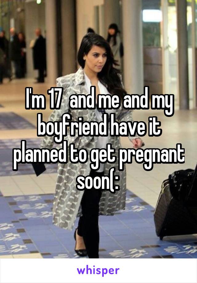 I'm 17  and me and my boyfriend have it planned to get pregnant soon(: 