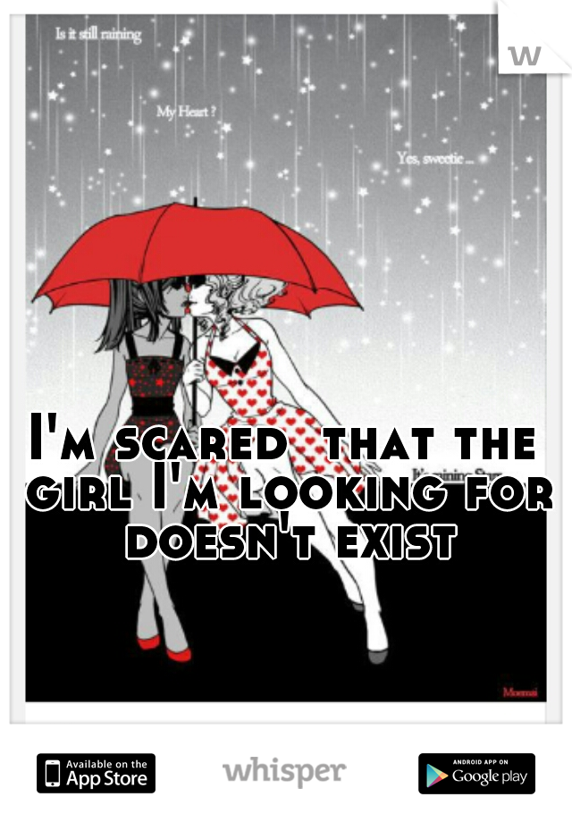 I'm scared  that the girl I'm looking for doesn't exist