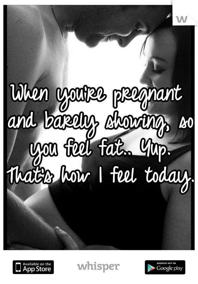 When you're pregnant and barely showing, so you feel fat.. Yup. That's how I feel today.