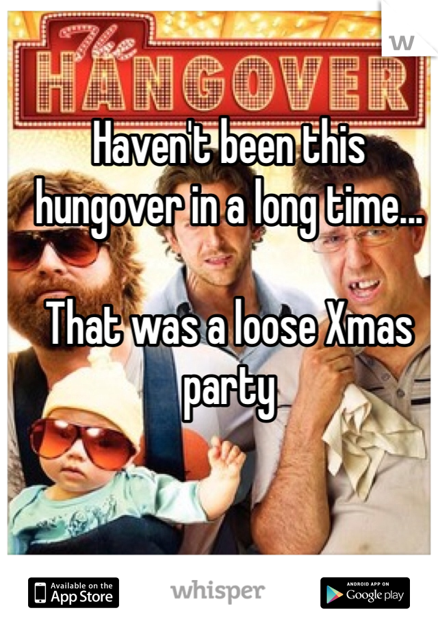 Haven't been this hungover in a long time...

That was a loose Xmas party
