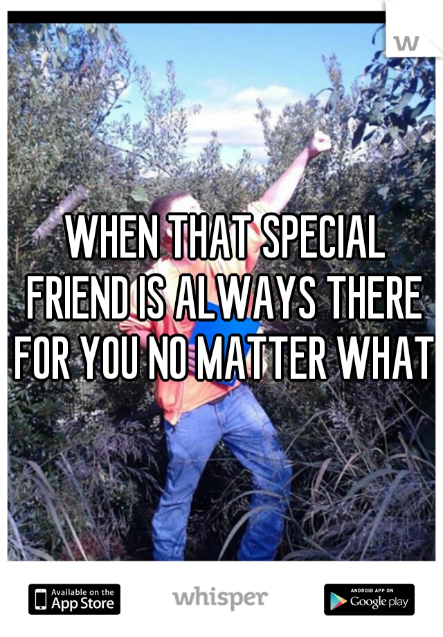  WHEN THAT SPECIAL FRIEND IS ALWAYS THERE FOR YOU NO MATTER WHAT