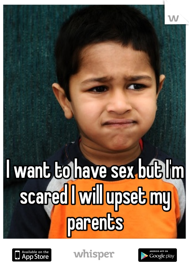 I want to have sex but I'm scared I will upset my parents   