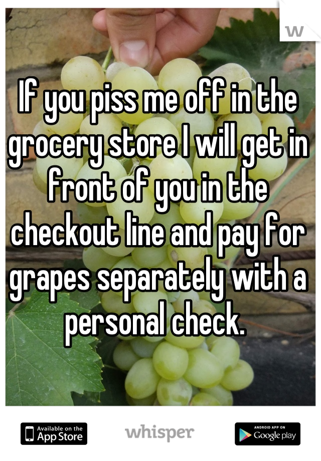 If you piss me off in the grocery store I will get in front of you in the checkout line and pay for grapes separately with a personal check. 