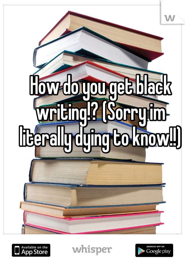 How do you get black writing!? (Sorry im literally dying to know!!)