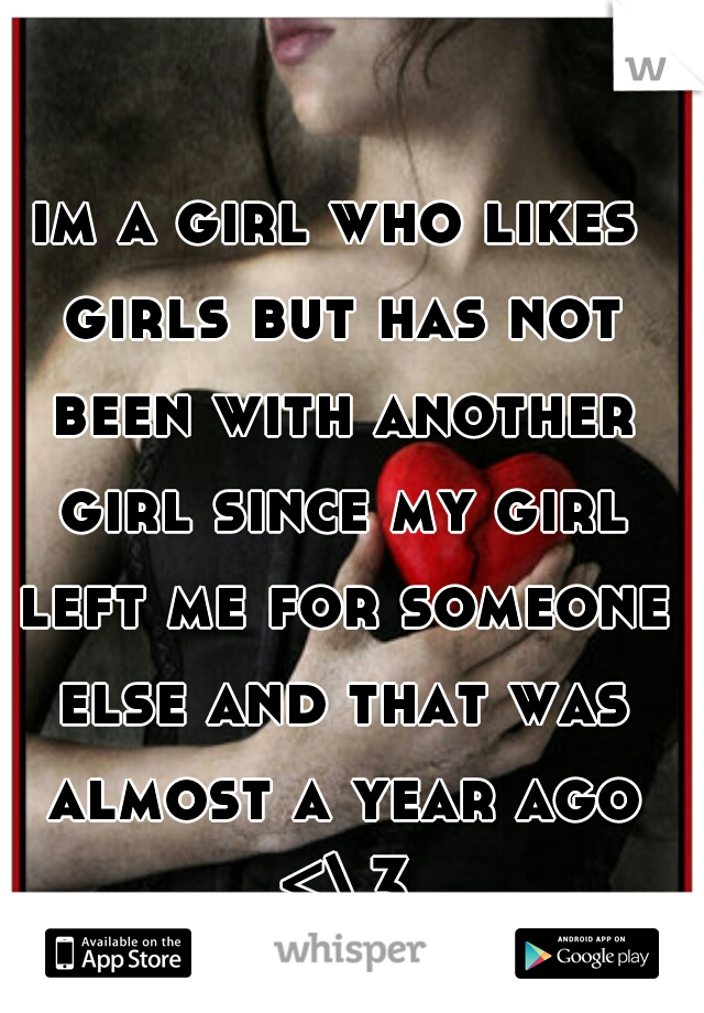 im a girl who likes girls but has not been with another girl since my girl left me for someone else and that was almost a year ago <\3