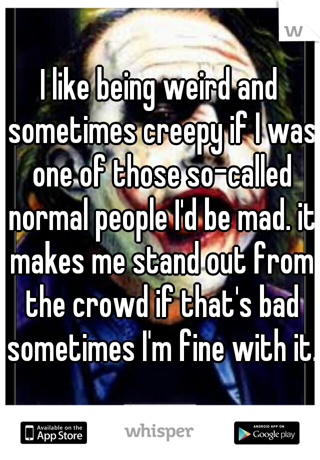 I like being weird and sometimes creepy if I was one of those so-called normal people I'd be mad. it makes me stand out from the crowd if that's bad sometimes I'm fine with it.