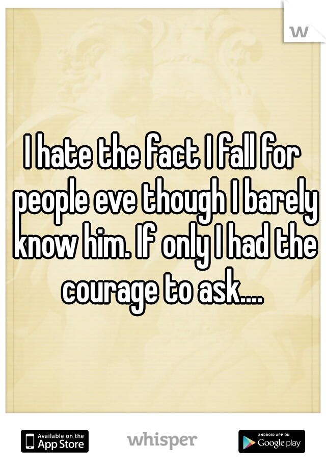 I hate the fact I fall for people eve though I barely know him. If only I had the courage to ask.... 