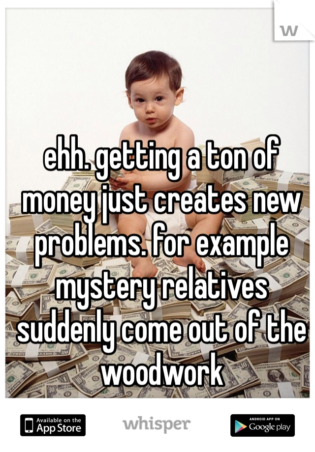 ehh. getting a ton of money just creates new problems. for example mystery relatives suddenly come out of the woodwork