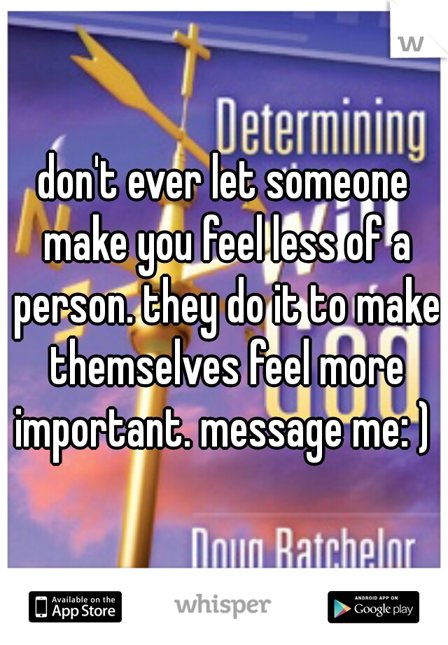 don't ever let someone make you feel less of a person. they do it to make themselves feel more important. message me: ) 
