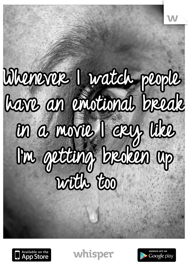 Whenever I watch people have an emotional break in a movie I cry like I'm getting broken up with too  