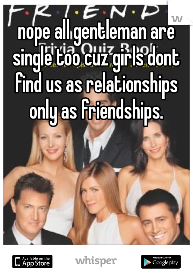 nope all gentleman are single too cuz girls dont find us as relationships only as friendships. 