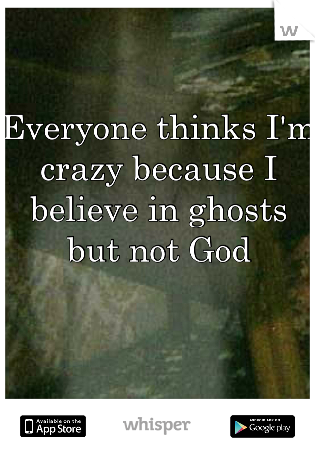 Everyone thinks I'm crazy because I believe in ghosts but not God
