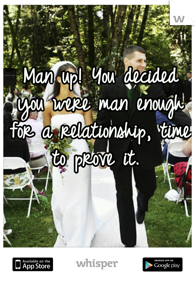  Man up! You decided you were man enough for a relationship, time to prove it. 

 
