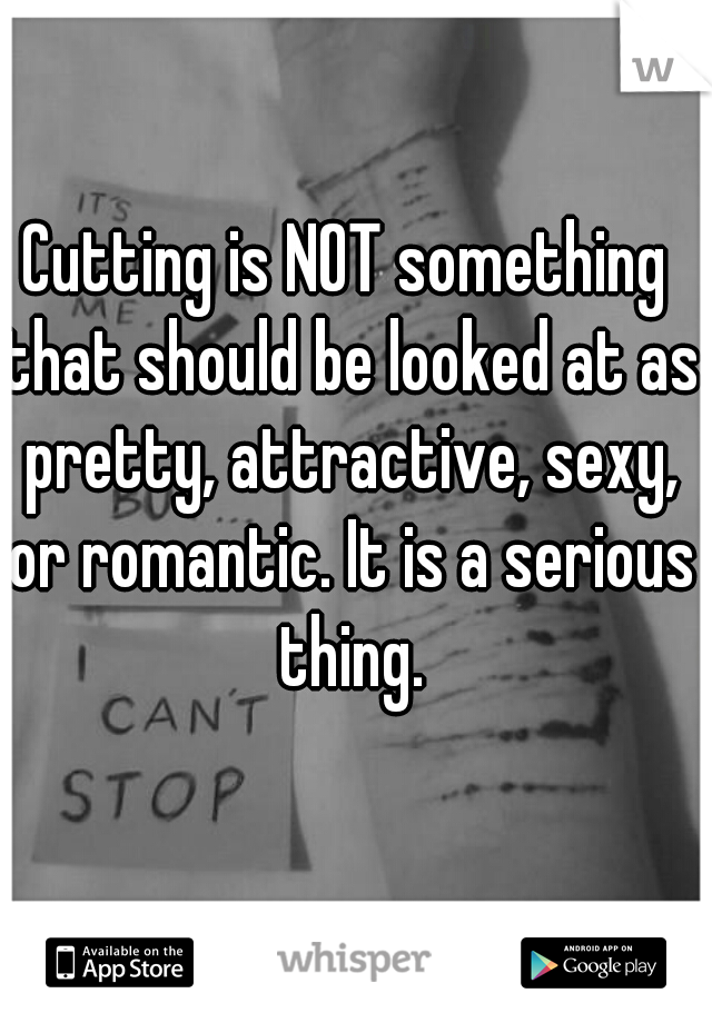 Cutting is NOT something that should be looked at as pretty, attractive, sexy, or romantic. It is a serious thing.
