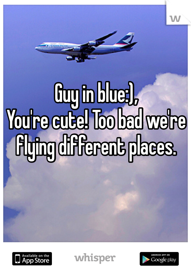 Guy in blue:),
You're cute! Too bad we're flying different places.