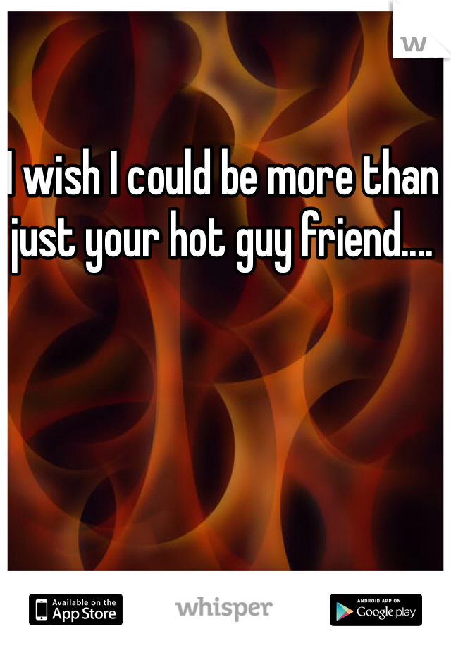 I wish I could be more than just your hot guy friend....
