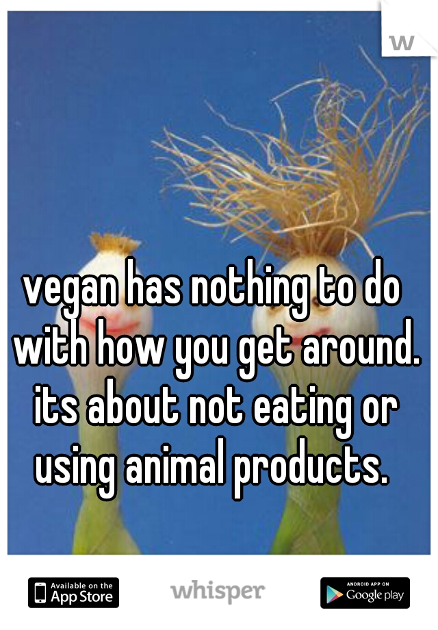 vegan has nothing to do with how you get around. its about not eating or using animal products. 
