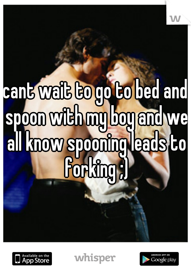 cant wait to go to bed and spoon with my boy and we all know spooning leads to forking ;)