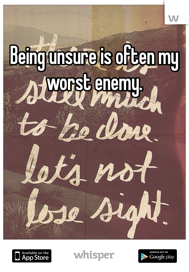 Being unsure is often my worst enemy. 