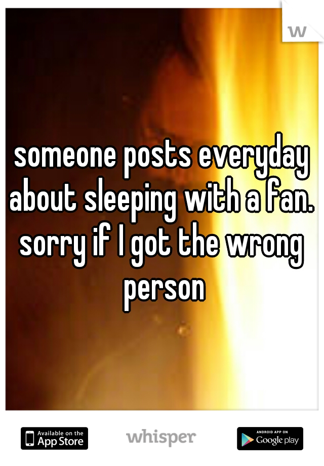 someone posts everyday about sleeping with a fan. 
sorry if I got the wrong person