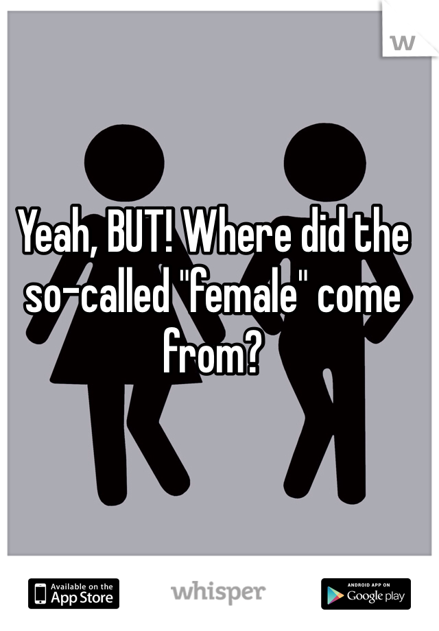 Yeah, BUT! Where did the so-called "female" come from? 