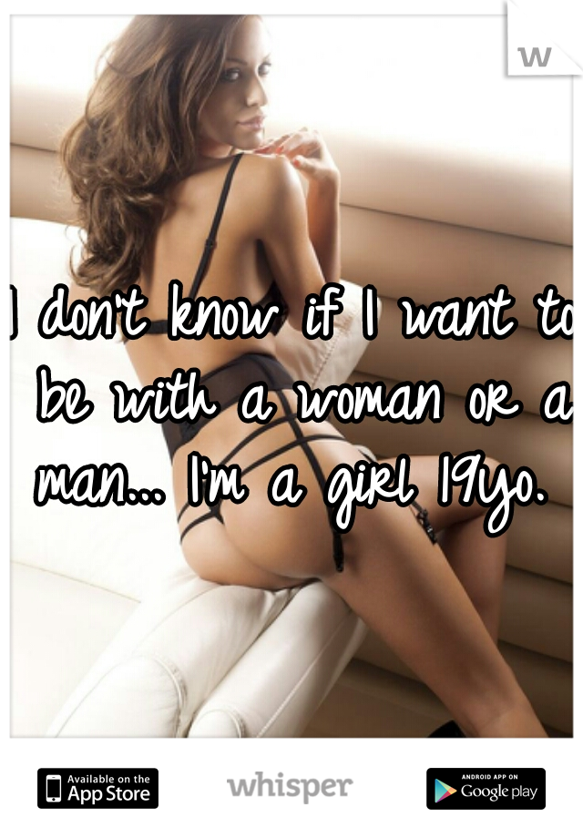 I don't know if I want to be with a woman or a man... I'm a girl 19yo. 