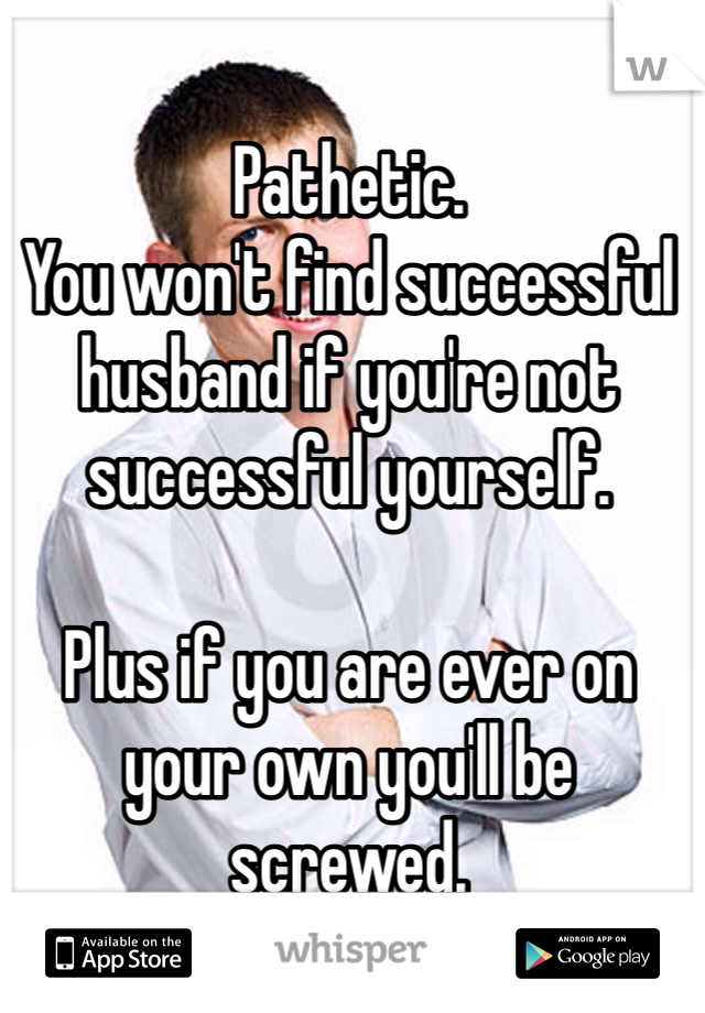 Pathetic. 
You won't find successful husband if you're not successful yourself.

Plus if you are ever on your own you'll be screwed.