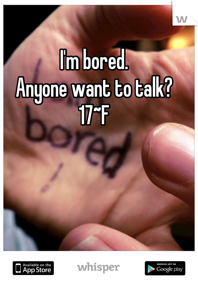 I'm bored.
Anyone want to talk?
17~F