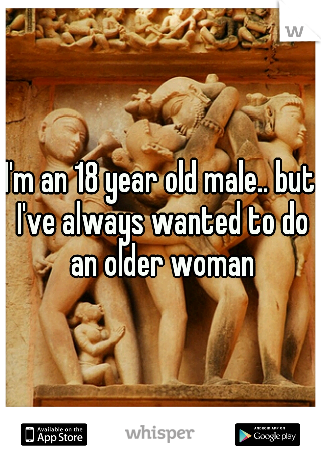 I'm an 18 year old male.. but I've always wanted to do an older woman