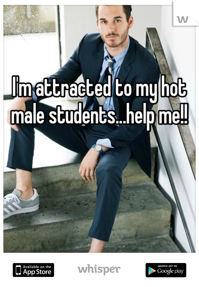 I'm attracted to my hot male students...help me!!
