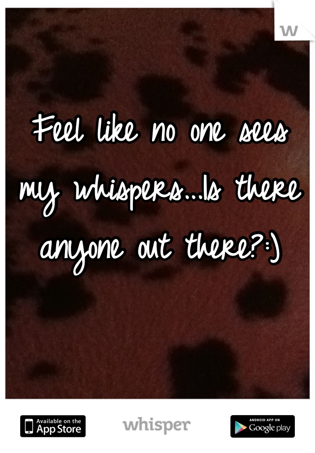 Feel like no one sees my whispers...Is there anyone out there?:)