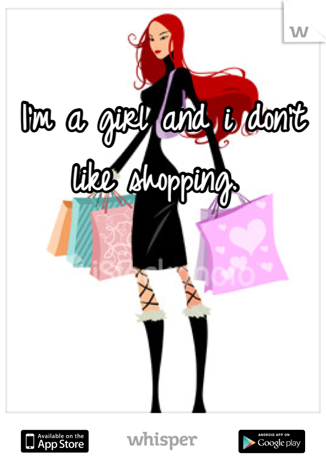 
I'm a girl and i don't like shopping. 
