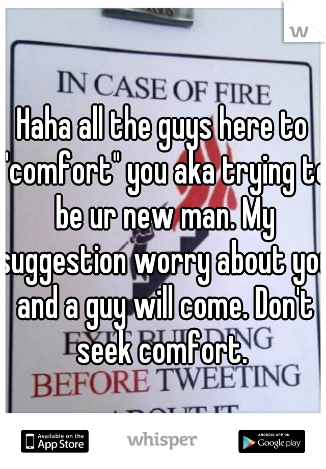 Haha all the guys here to "comfort" you aka trying to be ur new man. My suggestion worry about you and a guy will come. Don't seek comfort. 