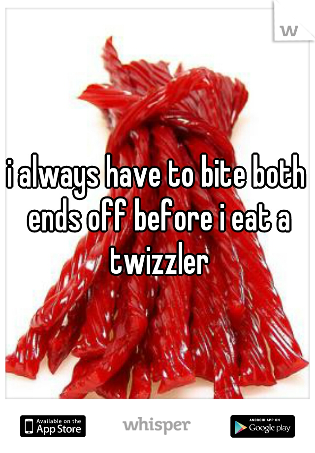 i always have to bite both ends off before i eat a twizzler