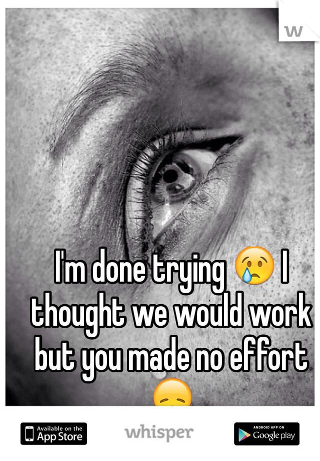 I'm done trying 😢 I thought we would work but you made no effort 😞