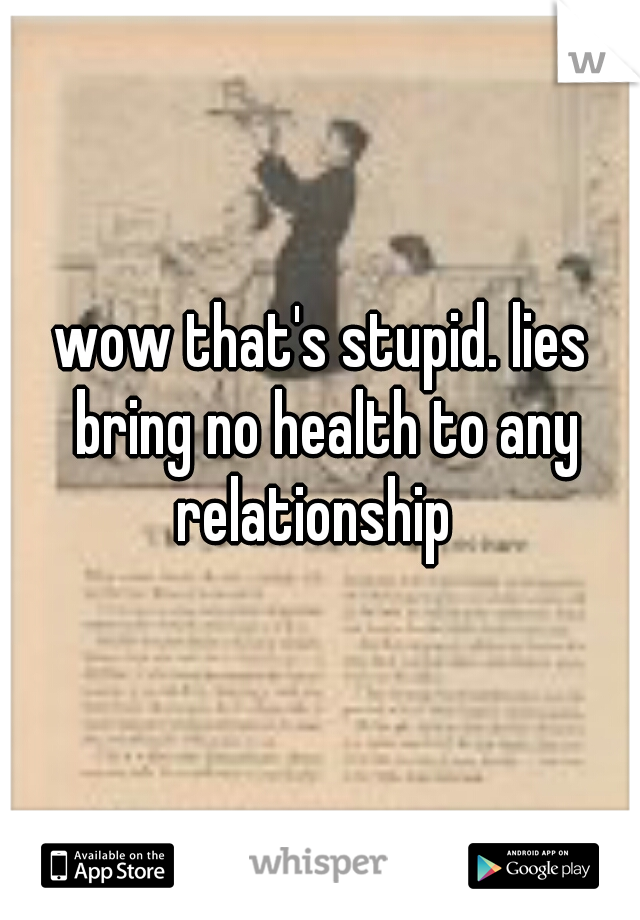 wow that's stupid. lies bring no health to any relationship  