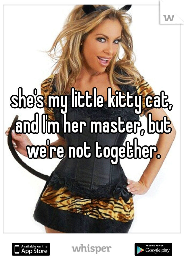 she's my little kitty cat, and I'm her master, but we're not together.