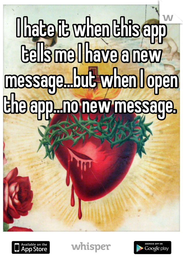 I hate it when this app tells me I have a new message...but when I open the app...no new message. 