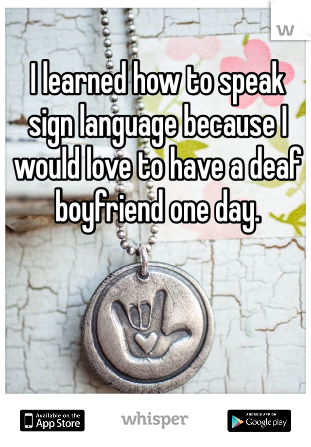 I learned how to speak sign language because I would love to have a deaf boyfriend one day. 