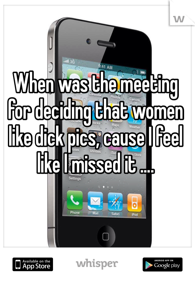 When was the meeting for deciding that women like dick pics, cause I feel like I missed it ....