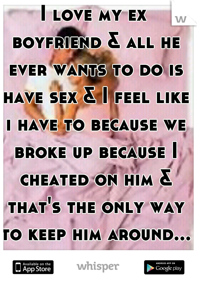 I love my ex boyfriend & all he ever wants to do is have sex & I feel like i have to because we broke up because I cheated on him & that's the only way to keep him around...