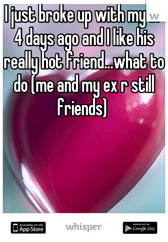 I just broke up with my bf 4 days ago and I like his really hot friend...what to do (me and my ex r still friends) 