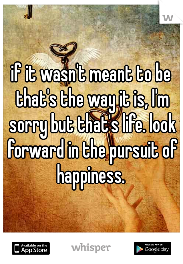 if it wasn't meant to be that's the way it is, I'm sorry but that's life. look forward in the pursuit of happiness. 