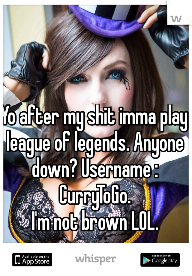 Yo after my shit imma play league of legends. Anyone down? Username : CurryToGo. 
I'm not brown LOL. 