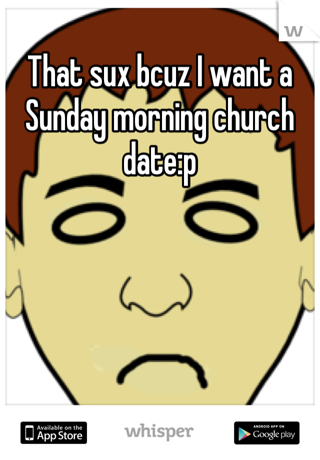 That sux bcuz I want a Sunday morning church date:p