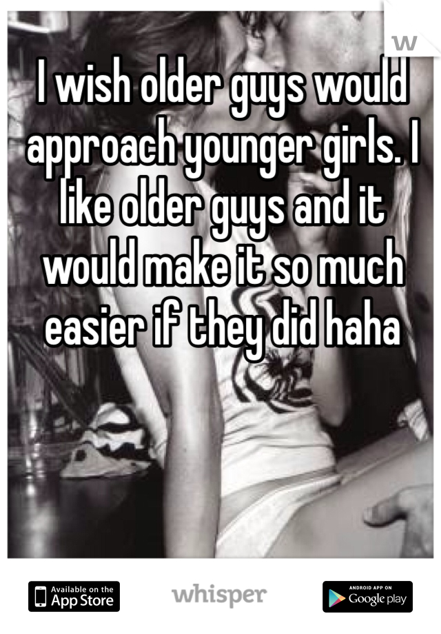 I wish older guys would approach younger girls. I like older guys and it would make it so much easier if they did haha