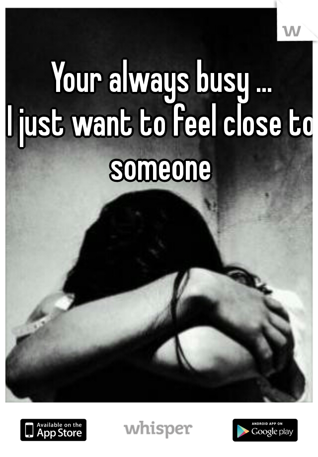 Your always busy ...
I just want to feel close to someone 